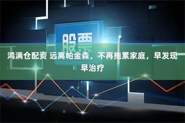 鸿满仓配资 远离帕金森，不再拖累家庭，早发现早治疗