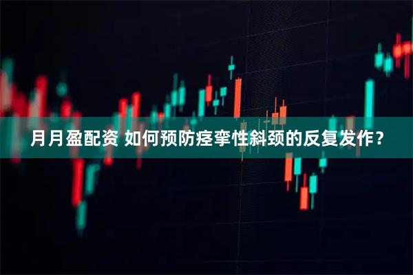 月月盈配资 如何预防痉挛性斜颈的反复发作？