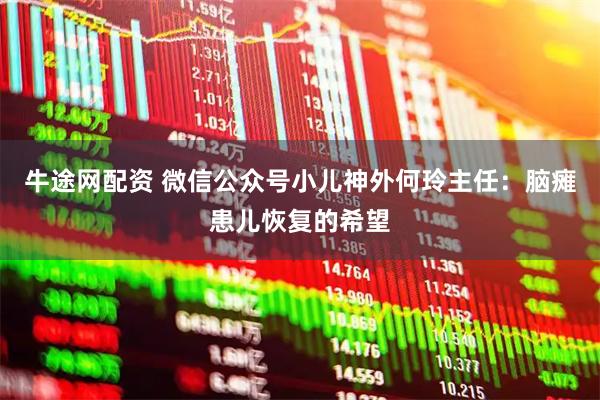 牛途网配资 微信公众号小儿神外何玲主任：脑瘫患儿恢复的希望
