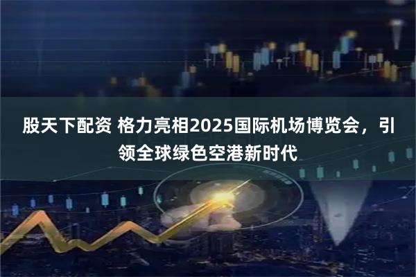 股天下配资 格力亮相2025国际机场博览会，引领全球绿色空港新时代