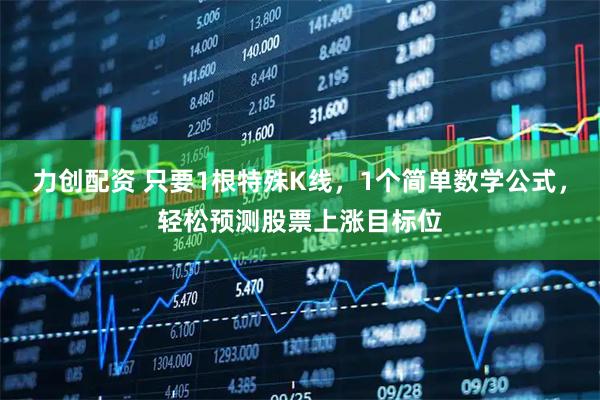 力创配资 只要1根特殊K线，1个简单数学公式，轻松预测股票上涨目标位