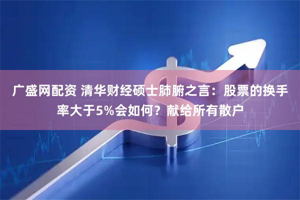 广盛网配资 清华财经硕士肺腑之言：股票的换手率大于5%会如何？献给所有散户