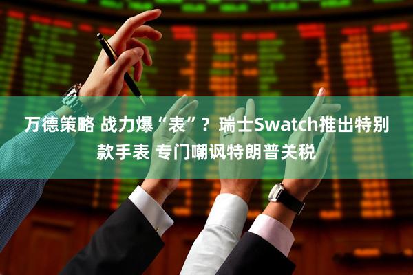 万德策略 战力爆“表”？瑞士Swatch推出特别款手表 专门嘲讽特朗普关税
