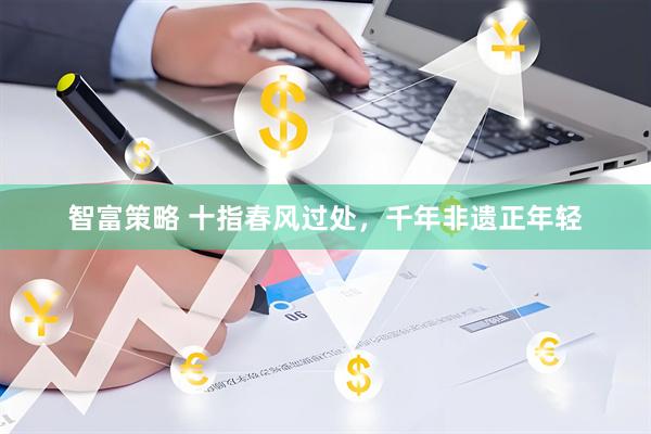 智富策略 十指春风过处，千年非遗正年轻