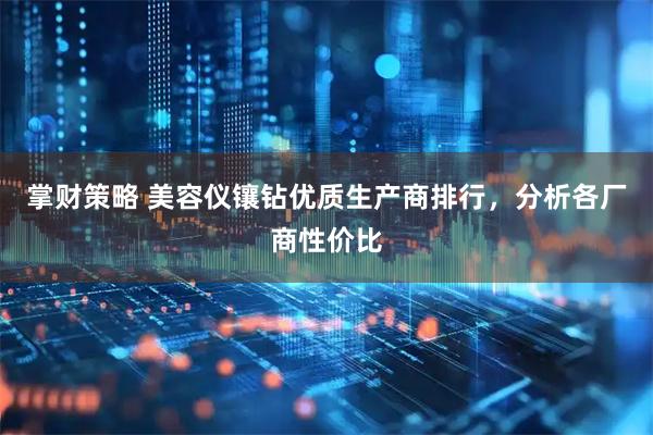 掌财策略 美容仪镶钻优质生产商排行，分析各厂商性价比
