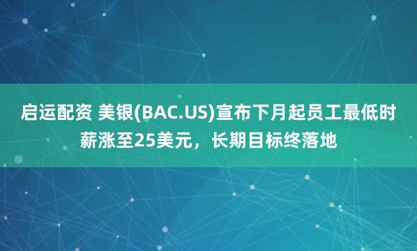启运配资 美银(BAC.US)宣布下月起员工最低时薪涨至25美元，长期目标终落地
