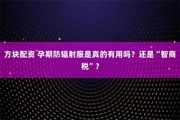 方块配资 孕期防辐射服是真的有用吗？还是“智商税”？