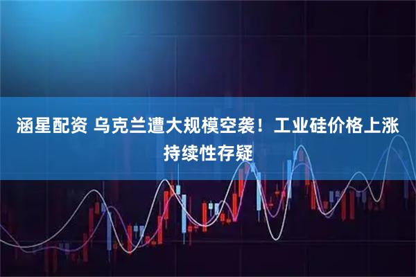 涵星配资 乌克兰遭大规模空袭！工业硅价格上涨持续性存疑
