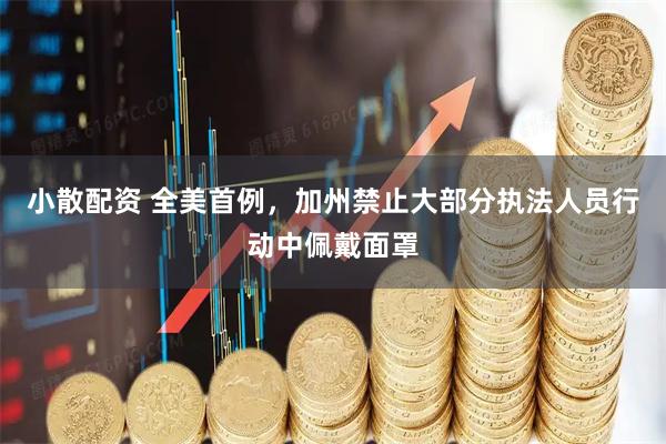 小散配资 全美首例，加州禁止大部分执法人员行动中佩戴面罩