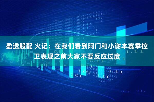 盈透股配 火记：在我们看到阿门和小谢本赛季控卫表现之前大家不要反应过度