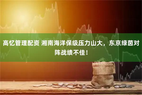高忆管理配资 湘南海洋保级压力山大，东京绿茵对阵战绩不佳！