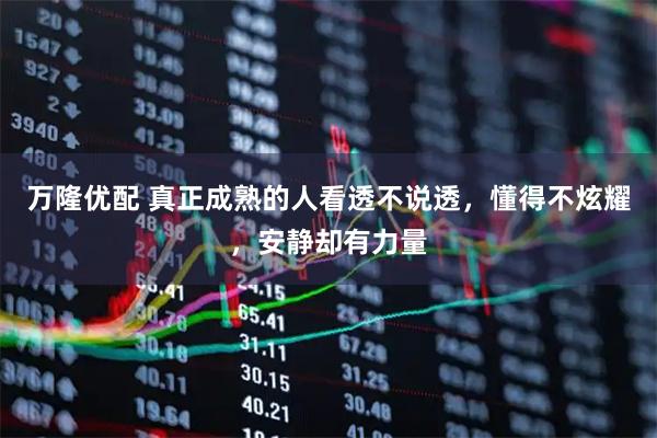 万隆优配 真正成熟的人看透不说透，懂得不炫耀，安静却有力量
