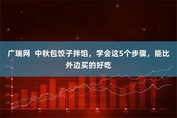广瑞网  中秋包饺子拌馅，学会这5个步骤，能比外边买的好吃