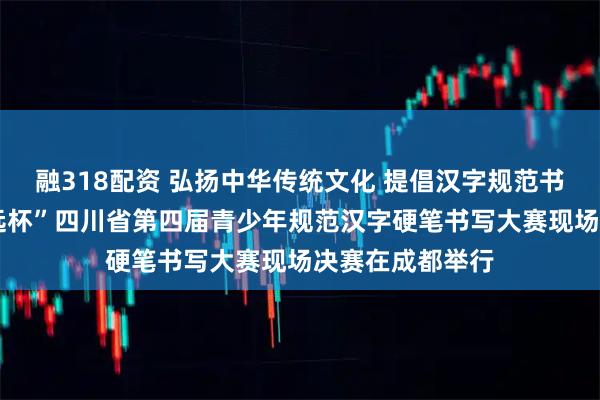 融318配资 弘扬中华传统文化 提倡汉字规范书写——“德维致远杯”四川省第四届青少年规范汉字硬笔书写大赛现场决赛在成都举行