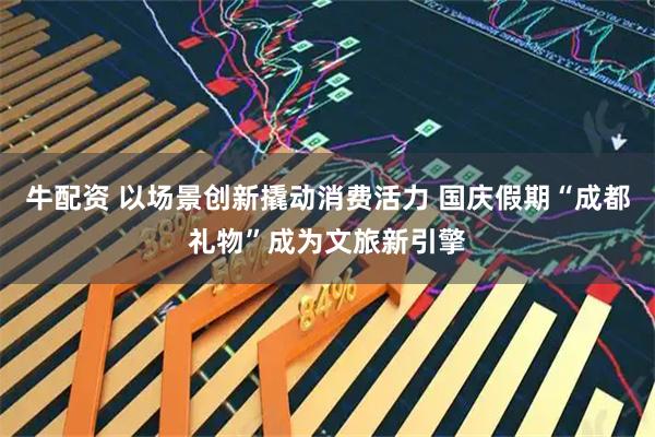 牛配资 以场景创新撬动消费活力 国庆假期“成都礼物”成为文旅新引擎