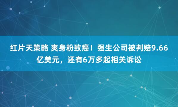 红片天策略 爽身粉致癌！强生公司被判赔9.66亿美元，还有6万多起相关诉讼