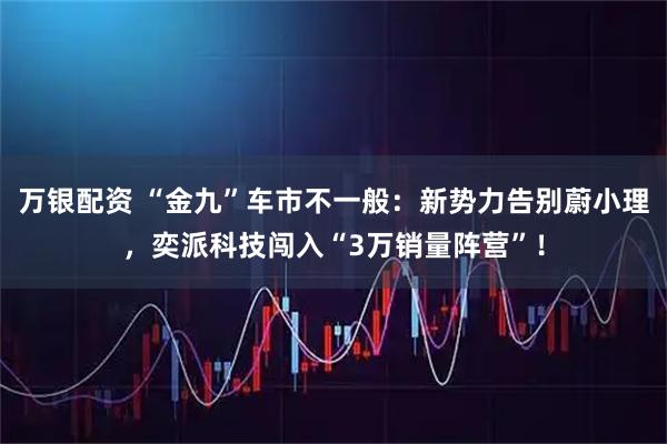 万银配资 “金九”车市不一般：新势力告别蔚小理，奕派科技闯入“3万销量阵营”！
