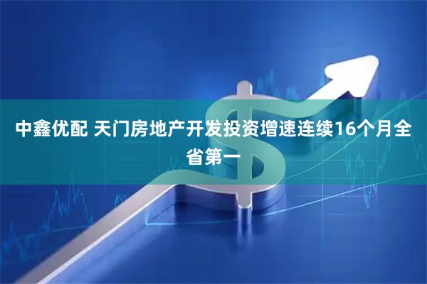 中鑫优配 天门房地产开发投资增速连续16个月全省第一
