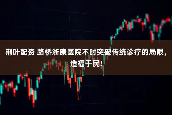 荆叶配资 路桥浙康医院不时突破传统诊疗的局限，造福于民!