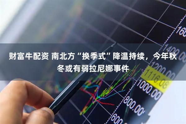 财富牛配资 南北方“换季式”降温持续，今年秋冬或有弱拉尼娜事件