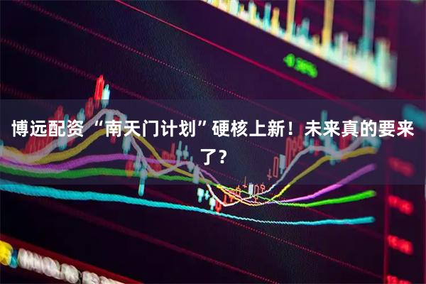 博远配资 “南天门计划”硬核上新！未来真的要来了？
