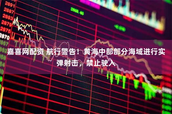 嘉喜网配资 航行警告！黄海中部部分海域进行实弹射击，禁止驶入